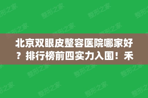 北京双眼皮整容医院哪家好？排行榜前四实力入围！禾美嘉、华臣领衔_价格查收