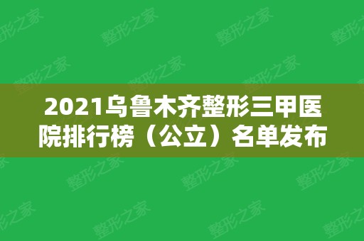 2024乌鲁木齐整形三甲医院排行榜（公立）名单发布！双眼皮案例&价格价目表一览