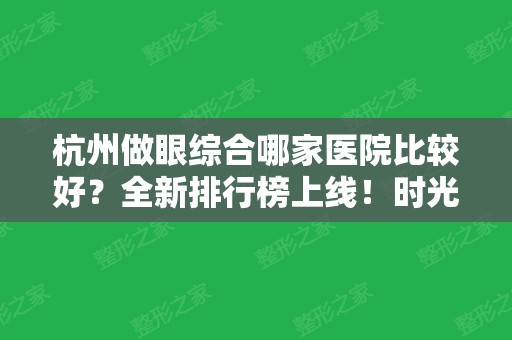 杭州做眼综合哪家医院比较好？全新排行榜上线！时光、韩美连续多年入选好口碑