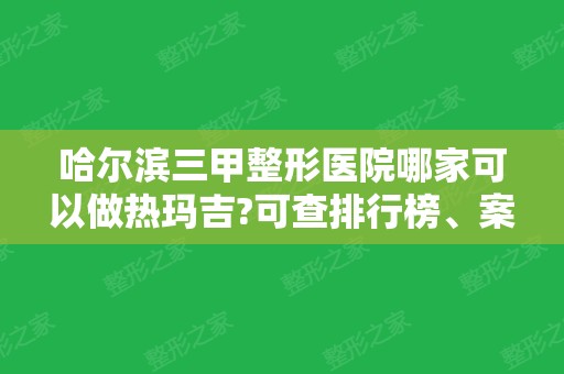 哈尔滨三甲整形医院哪家可以做热玛吉?可查排行榜、案例、价格名单哦