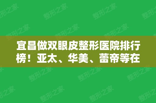 宜昌做双眼皮整形医院排行榜！亚太、华美	、蕾帝等在内医院都可预约（附价格表）