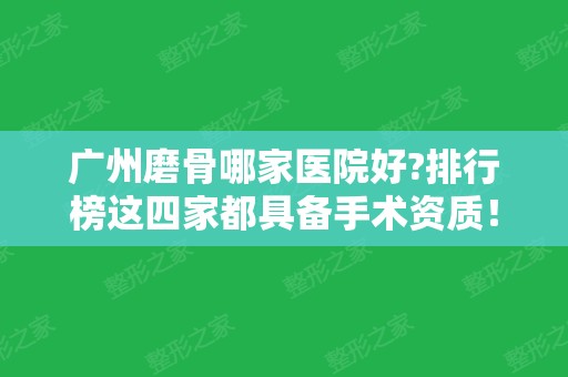 广州磨骨哪家医院好?排行榜这四家都具备手术资质！正规靠谱价格合理