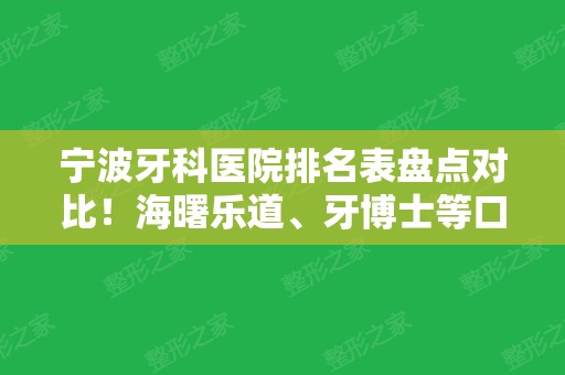 宁波牙科医院排名表盘点对比！海曙乐道、牙博士等口腔价格表和案例同步上新