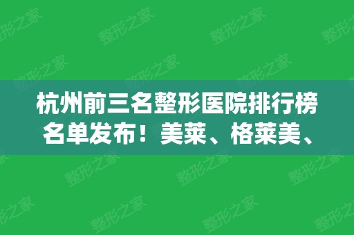 杭州前三名整形医院排行榜名单发布！美莱、格莱美、时光整形口碑出众_含隆胸价格明细表