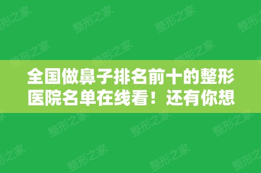 全国做鼻子排名前十的整形医院名单在线看！还有你想要的价格价位表也在