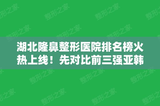 湖北隆鼻整形医院排名榜火热上线！先对比前三强亚韩、中翰、艺星等实力和价格吧！