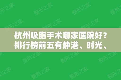 杭州吸脂手术哪家医院好？排行榜前五有静港、时光、艺星等大牌坐镇！