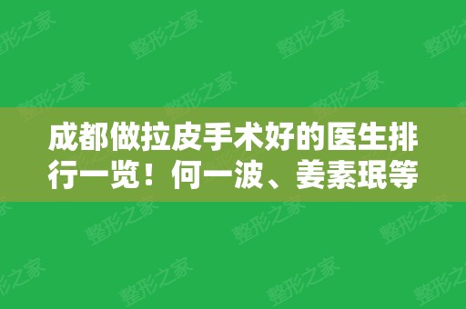 成都做拉皮手术好的医生排行一览！何一波、姜素珉等实力登三甲，含医院价目表