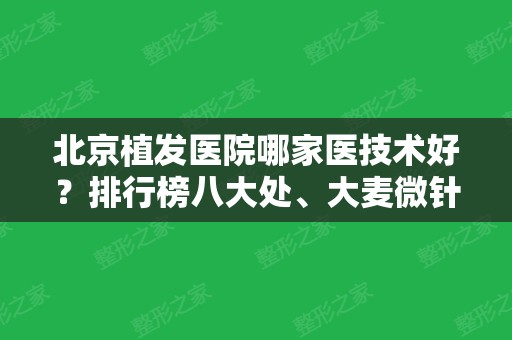 北京植发医院哪家医技术好？排行榜八大处、大麦微针	、雍禾等一举前四！案例和价格分享