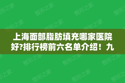 上海面部脂肪填充哪家医院好?排行榜前六名单介绍！九院	、百达丽榜上有名