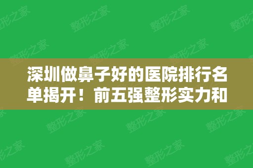 深圳做鼻子好的医院排行名单揭开！前五强整形实力和口碑都很棒!隆鼻价格透明公示