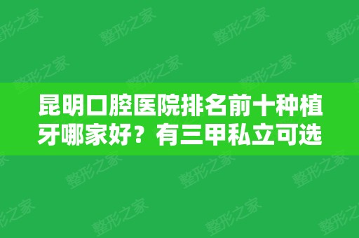 昆明口腔医院排名前十种植牙哪家好？有三甲私立可选择！价格收费这边看！