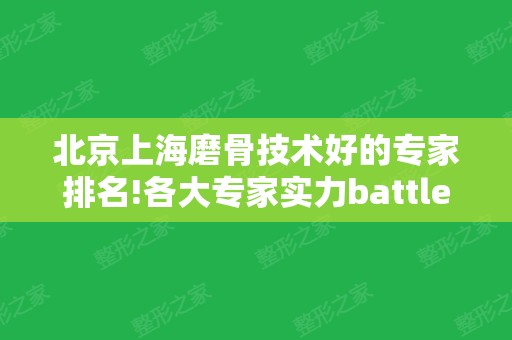 北京上海磨骨技术好的专家排名!各大专家实力battle：归来、何晋龙等来参考