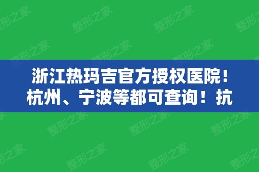 浙江热玛吉官方授权医院！杭州、宁波等都可查询！抗衰效果和价格分享！