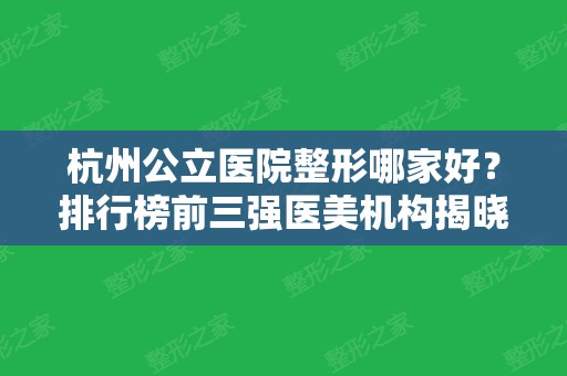 杭州公立医院整形哪家好？排行榜前三强医美机构揭晓！浙大附一、杭州117医院领衔榜首