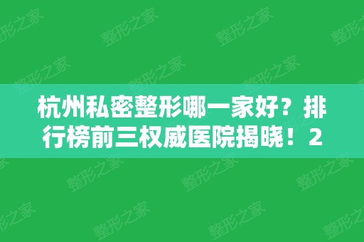 杭州私密整形哪一家好？排行榜前三权威医院揭晓！2024私密手术价格明细查询