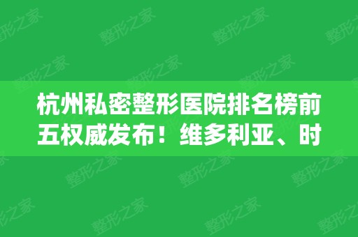 杭州私密整形医院排名榜前五权威发布！维多利亚、时光整形实力入围_含私密手术价格在线一查