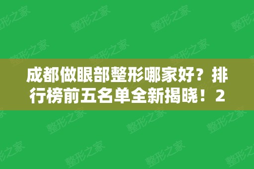 成都做眼部整形哪家好？排行榜前五名单全新揭晓！2024双眼皮手术价格费用清单发布