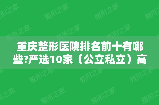 重庆整形医院排名前十有哪些?严选10家（公立私立）高人气医美机构，你认同么