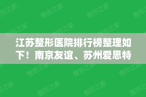 江苏整形医院排行榜整理如下！南京友谊、苏州爱思特等入选_含人气项目价格表