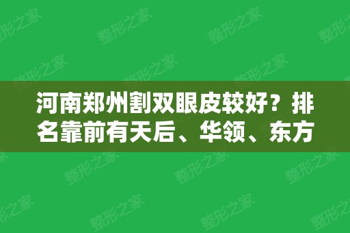 河南郑州割双眼皮较好？排名靠前有天后、华领、东方等！案例价格同步！