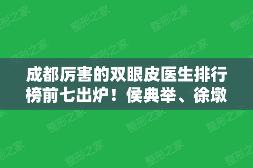 成都厉害的双眼皮医生排行榜前七出炉！侯典举、徐墩口碑好技术牛，价格合理