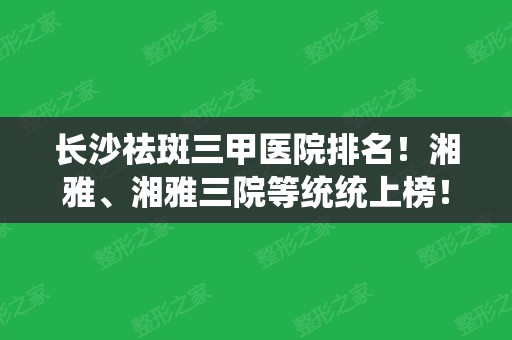 长沙祛斑三甲医院排名！湘雅、湘雅三院等统统上榜！价格费用提前了解!