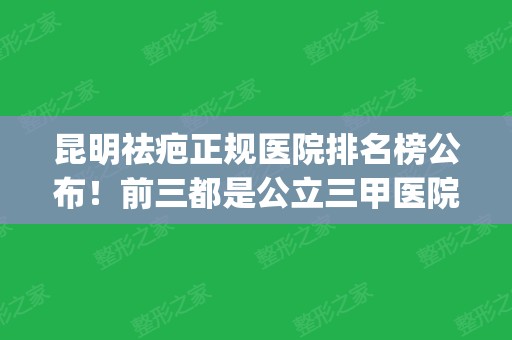 昆明祛疤正规医院排名榜公布！前三都是公立三甲医院占据_包含价格详细收费