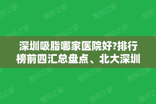 深圳吸脂哪家医院好?排行榜前四汇总盘点、北大深圳口碑领衔！价格参考