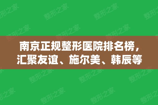 南京正规整形医院排名榜，汇聚友谊、施尔美、韩辰等口碑医院_价格和案例抢先对比