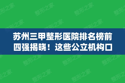 苏州三甲整形医院排名榜前四强揭晓！这些公立机构口碑上榜_2024价格明细一查