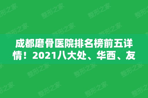 成都磨骨医院排名榜前五详情！2024八大处、华西、友谊等公立医美蝉联