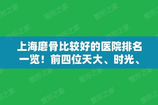 上海磨骨比较好的医院排名一览！前四位天大、时光、首尔丽格等口碑性价比高