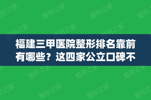 福建三甲医院整形排名靠前有哪些？这四家公立口碑不俗_含双眼皮价格一览表