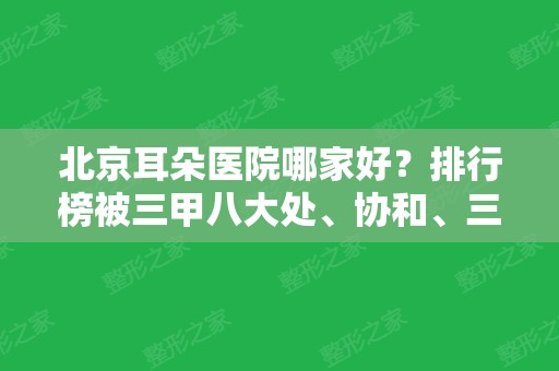 北京耳朵医院哪家好？排行榜被三甲八大处、协和、三院等获取！2024价格表分享!