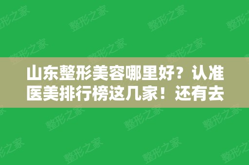 山东整形美容哪里好？认准医美排行榜这几家！还有去眼袋案例、价格均价供参考