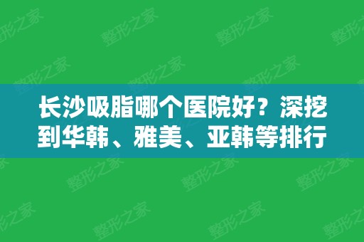 长沙吸脂哪个医院好？深挖到华韩、雅美	、亚韩等排行和口碑靠前的~价格很亲民