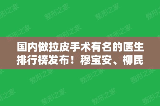 国内做拉皮手术有名的医生排行榜发布！穆宝安、柳民熙等大咖知名度高专业性强