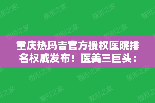 重庆热玛吉官方授权医院排名权威发布！医美三巨头：华美、时光、当代！价格查询