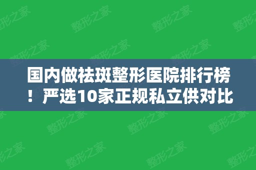 国内做祛斑整形医院排行榜！严选10家正规私立供对比！案例和价位明细依次公布