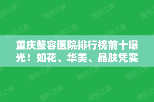 重庆整容医院排行榜前十曝光！如花、华美	、晶肤凭实力登顶!双眼皮案例了解