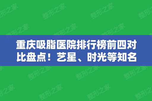 重庆吸脂医院排行榜前四对比盘点！艺星、时光等知名强院上榜！2024价格表参考