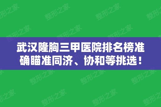 武汉隆胸三甲医院排名榜准确瞄准同济、协和等挑选！看看案例和价格有没有心动？