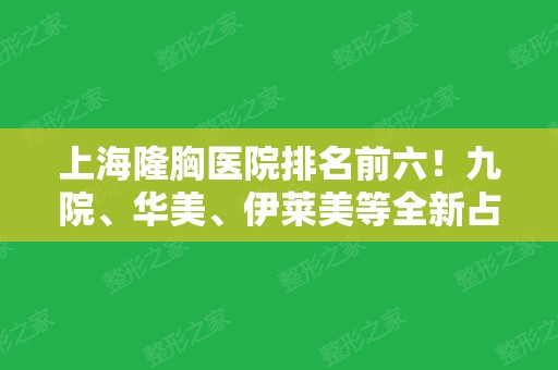 上海隆胸医院排名前六！九院、华美、伊莱美等全新占据！深入了解案例和价格表！