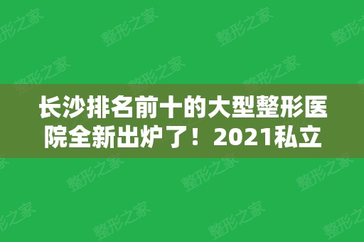 长沙排名前十的大型整形医院全新出炉了！2024私立医美机构价格费用免费一查