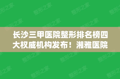 长沙三甲医院整形排名榜四大权威机构发布！湘雅医院实力领衔_附双眼皮修复价格表一览