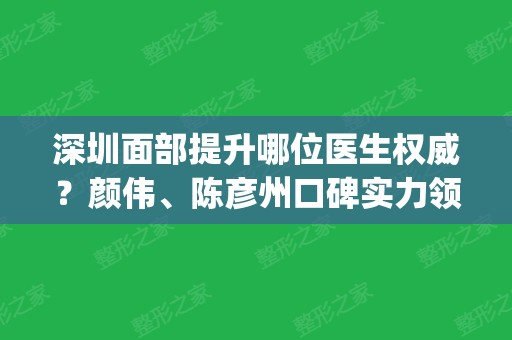 深圳面部提升哪位医生权威？颜伟、陈彦州口碑实力领衔前三甲_价格表查询