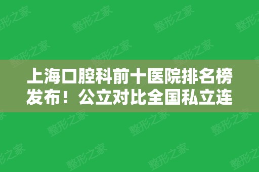 上海口腔科前十医院排名榜发布！公立对比全国私立连锁，看谁更胜一筹