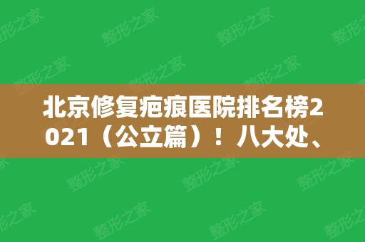 北京修复疤痕医院排名榜2024（公立篇）！八大处、北医三院等勇争榜首！附价格明细