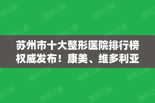 苏州市十大整形医院排行榜权威发布！康美	、维多利亚、美贝尔技术点评_附价格一览表